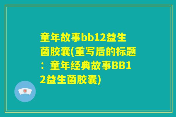 童年故事bb12益生菌胶囊(重写后的标题:童年经典故事BB12益生菌胶囊) 童年故事bb12益生菌胶囊(重写后的标题:童年经典故事BB12益生菌胶囊)