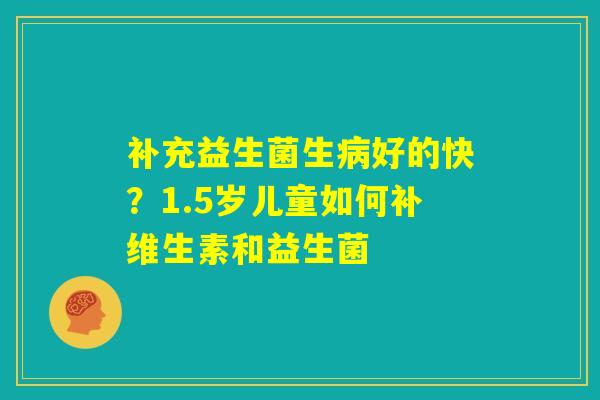 补充益生菌生病好的快?1.5岁儿童如何补维生素和益生菌 补充益生菌生病好的快?1.5岁儿童如何补维生素和益生菌
