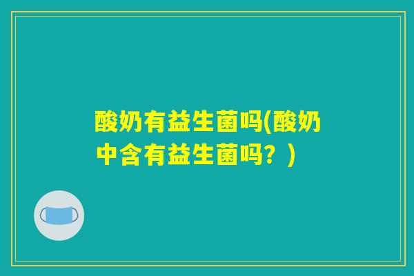 酸奶有益生菌吗(酸奶中含有益生菌吗?) 酸奶有益生菌吗(酸奶中含有益生菌吗?)