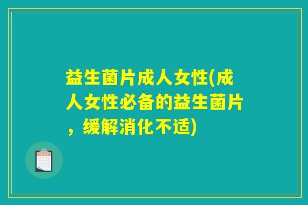 益生菌片成人女性(成人女性必备的益生菌片,缓解消化不适) 益生菌片成人女性(成人女性必备的益生菌片,缓解消化不适)