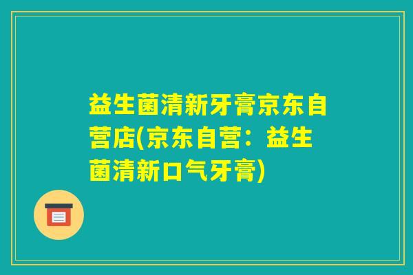益生菌清新牙膏京东自营店(京东自营:益生菌清新口气牙膏) 益生菌清新牙膏京东自营店(京东自营:益生菌清新口气牙膏)