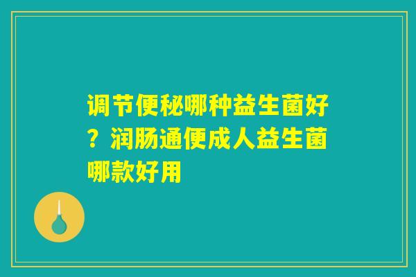 调节便秘哪种益生菌好?润肠通便成人益生菌哪款好用 调节便秘哪种益生菌好?润肠通便成人益生菌哪款好用
