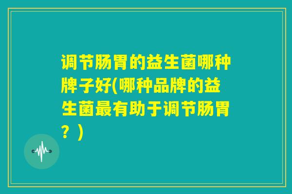 调节肠胃的益生菌哪种牌子好(哪种品牌的益生菌最有助于调节肠胃?) 调节肠胃的益生菌哪种牌子好(哪种品牌的益生菌最有助于调节肠胃?)