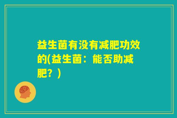 益生菌有没有减肥功效的(益生菌:能否助减肥?) 益生菌有没有减肥功效的(益生菌:能否助减肥?)