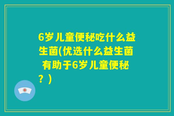 6岁儿童便秘吃什么益生菌(优选什么益生菌 有助于6岁儿童便秘？)