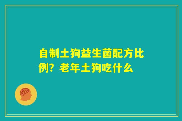 自制土狗益生菌配方比例？老年土狗吃什么