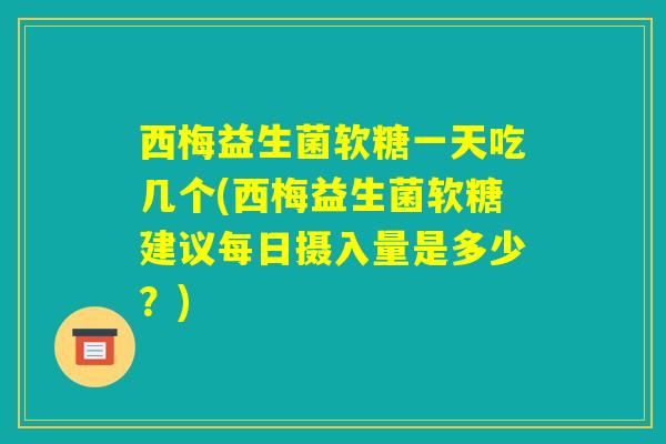 西梅益生菌软糖一天吃几个(西梅益生菌软糖建议每日摄入量是多少？)