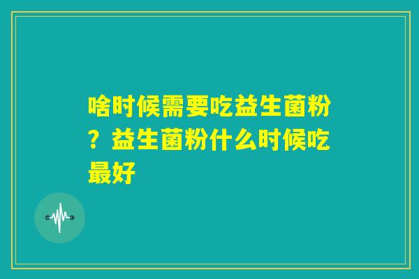 啥时候需要吃益生菌粉?益生菌粉什么时候吃最好 啥时候需要吃益生菌粉?益生菌粉什么时候吃最好