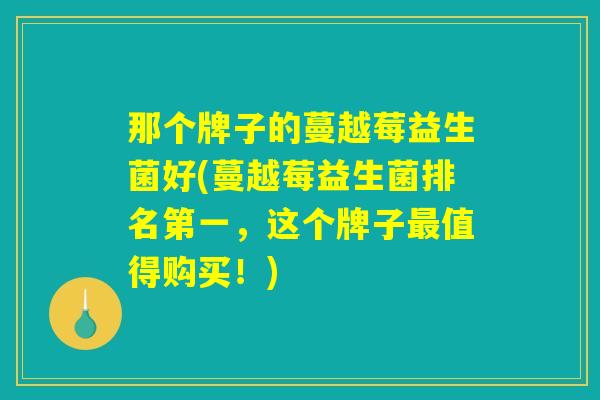 那个牌子的蔓越莓益生菌好(蔓越莓益生菌排名第一，这个牌子最值得购买！)