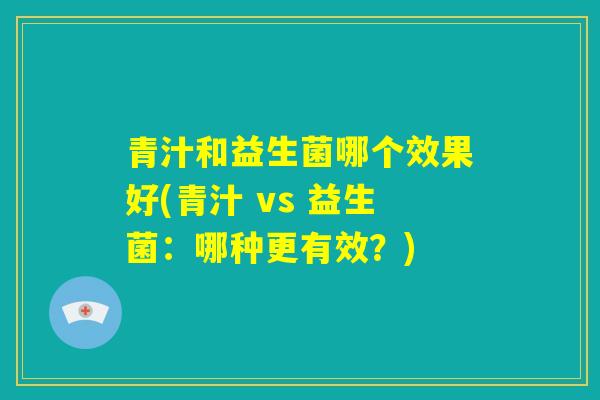 青汁和益生菌哪个效果好(青汁 vs 益生菌:哪种更有效?) 青汁和益生菌哪个效果好(青汁 vs 益生菌:哪种更有效?)