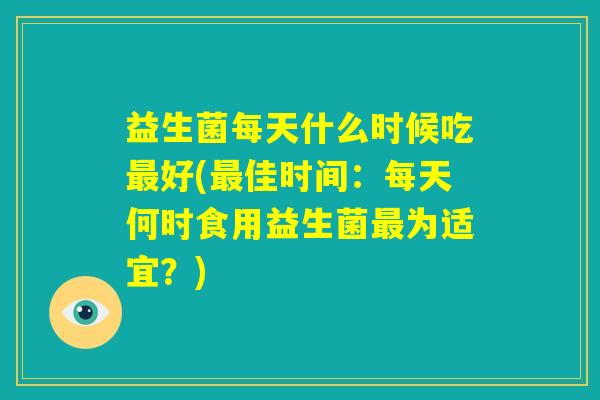 益生菌每天什么时候吃最好(最佳时间：每天何时食用益生菌最为适宜？)