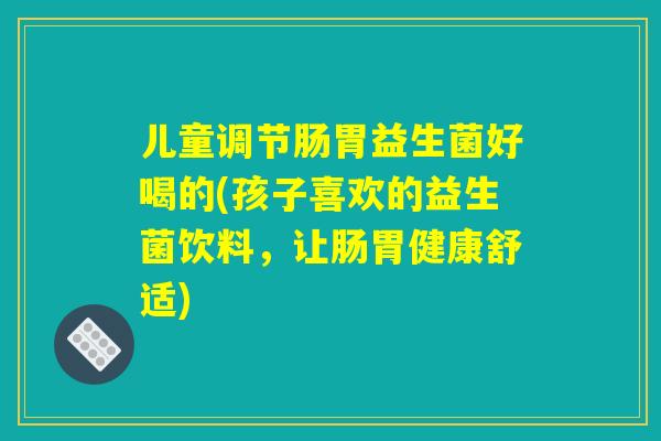 儿童调节肠胃益生菌好喝的(孩子喜欢的益生菌饮料,让肠胃健康舒适) 儿童调节肠胃益生菌好喝的(孩子喜欢的益生菌饮料,让肠胃健康舒适)