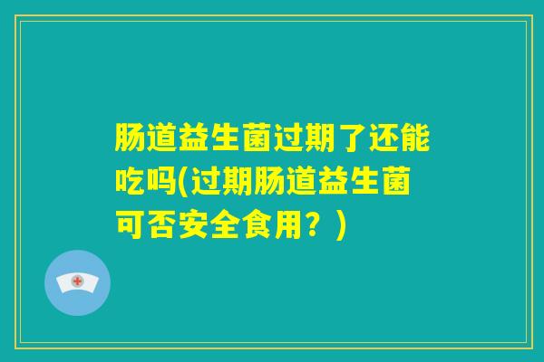 肠道益生菌过期了还能吃吗(过期肠道益生菌可否安全食用？)