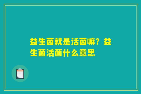 益生菌就是活菌嘛?益生菌活菌什么意思 益生菌就是活菌嘛?益生菌活菌什么意思