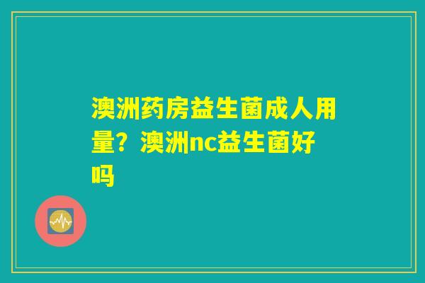 澳洲药房益生菌成人用量?澳洲nc益生菌好吗 澳洲药房益生菌成人用量?澳洲nc益生菌好吗