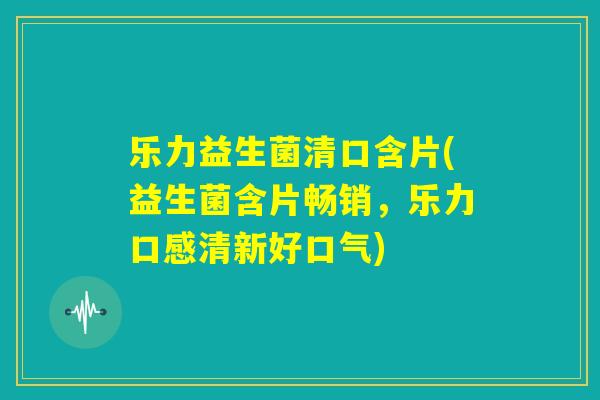 乐力益生菌清口含片(益生菌含片畅销,乐力口感清新好口气) 乐力益生菌清口含片(益生菌含片畅销,乐力口感清新好口气)