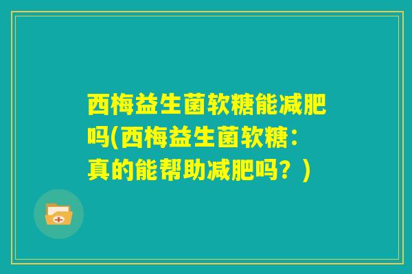 西梅益生菌软糖能减肥吗(西梅益生菌软糖:真的能帮助减肥吗?) 西梅益生菌软糖能减肥吗(西梅益生菌软糖:真的能帮助减肥吗?)
