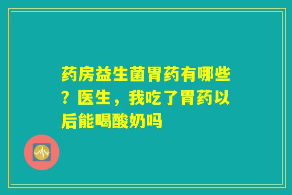 药房益生菌胃药有哪些?医生,我吃了胃药以后能喝酸奶吗 药房益生菌胃药有哪些?医生,我吃了胃药以后能喝酸奶吗