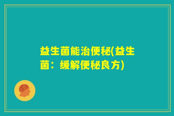 益生菌能治便秘(益生菌：缓解便秘良方)