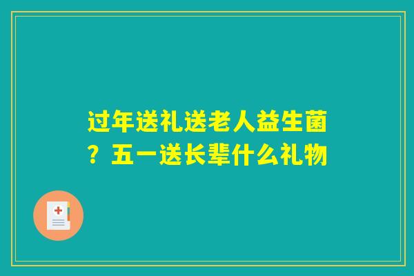 过年送礼送老人益生菌?五一送长辈什么礼物 过年送礼送老人益生菌?五一送长辈什么礼物