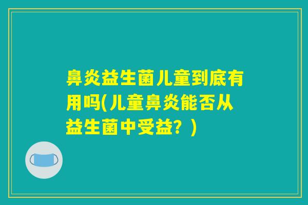 鼻炎益生菌儿童到底有用吗(儿童鼻炎能否从益生菌中受益？)