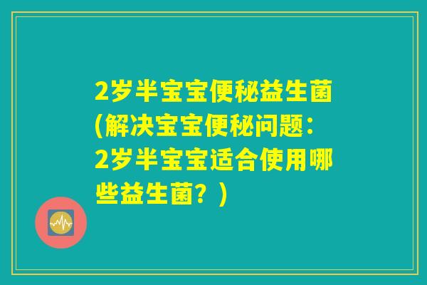 2岁半宝宝便秘益生菌(解决宝宝便秘问题：2岁半宝宝适合使用哪些益生菌？)