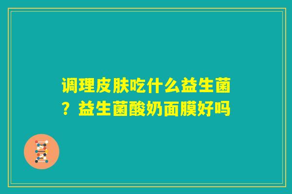 调理皮肤吃什么益生菌？益生菌酸奶面膜好吗