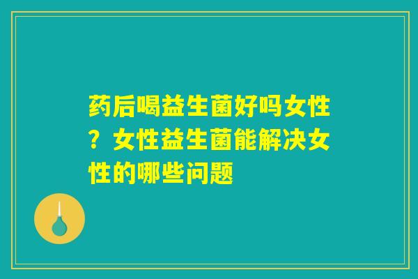 药后喝益生菌好吗女性?女性益生菌能解决女性的哪些问题 药后喝益生菌好吗女性?女性益生菌能解决女性的哪些问题