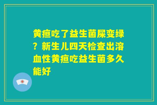 黄疸吃了益生菌屎变绿?新生儿四天检查出溶血性黄疸吃益生菌多久能好 黄疸吃了益生菌屎变绿?新生儿四天检查出溶血性黄疸吃益生菌多久能好