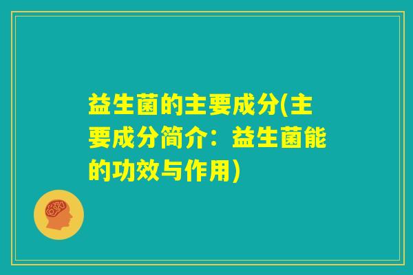 益生菌的主要成分(主要成分简介：益生菌能的功效与作用)