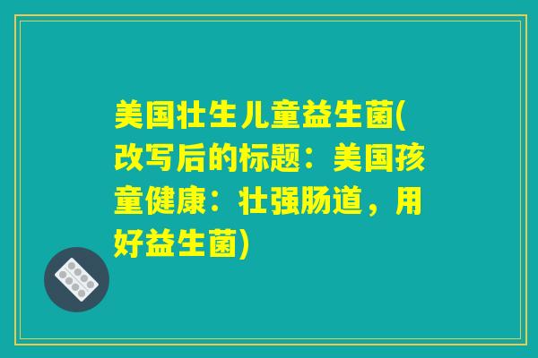 美国壮生儿童益生菌(改写后的标题:美国孩童健康:壮强肠道,用好益生菌) 美国壮生儿童益生菌(改写后的标题:美国孩童健康:壮强肠道,用好益生菌)