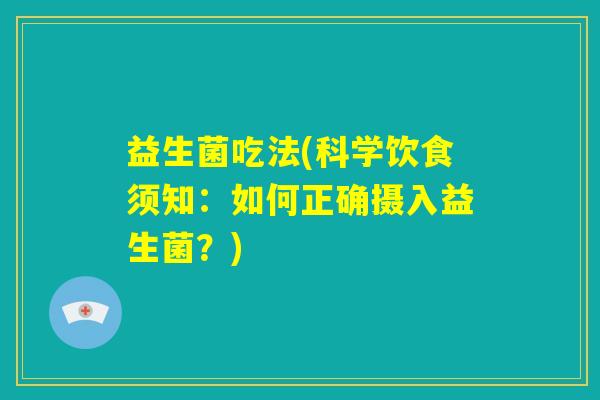 益生菌吃法(科学饮食须知：如何正确摄入益生菌？)