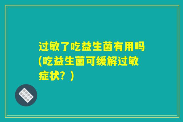 过敏了吃益生菌有用吗(吃益生菌可缓解过敏症状？)
