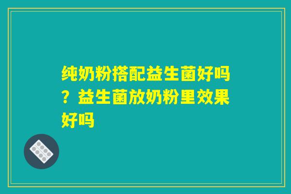 纯奶粉搭配益生菌好吗？益生菌放奶粉里效果好吗
