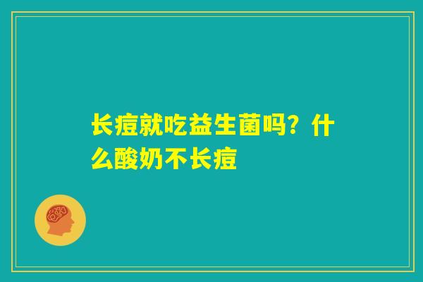 长痘就吃益生菌吗？什么酸奶不长痘