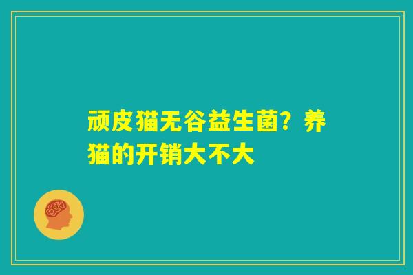 顽皮猫无谷益生菌？养猫的开销大不大
