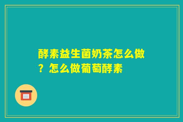 酵素益生菌奶茶怎么做？怎么做葡萄酵素