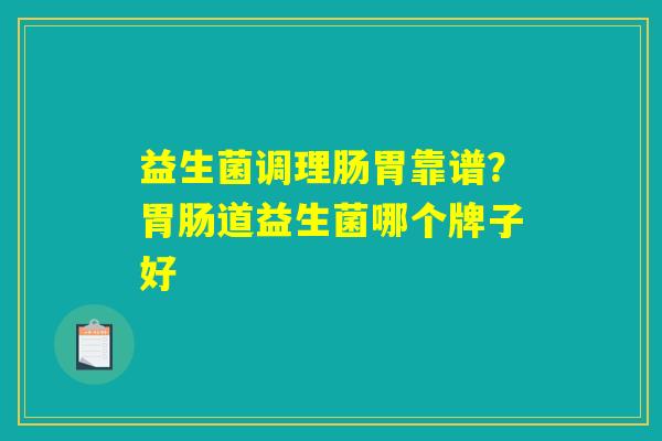 益生菌调理肠胃靠谱?胃肠道益生菌哪个牌子好 益生菌调理肠胃靠谱?胃肠道益生菌哪个牌子好