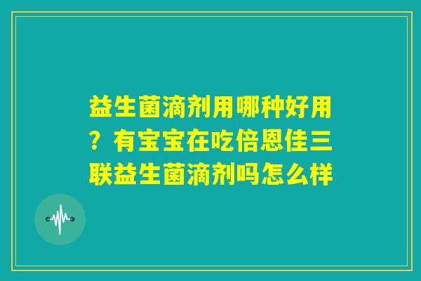 益生菌滴剂用哪种好用?有宝宝在吃倍恩佳三联益生菌滴剂吗怎么样 益生菌滴剂用哪种好用?有宝宝在吃倍恩佳三联益生菌滴剂吗怎么样