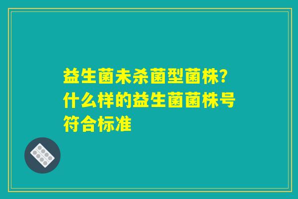 益生菌未杀菌型菌株?什么样的益生菌菌株号符合标准 益生菌未杀菌型菌株?什么样的益生菌菌株号符合标准