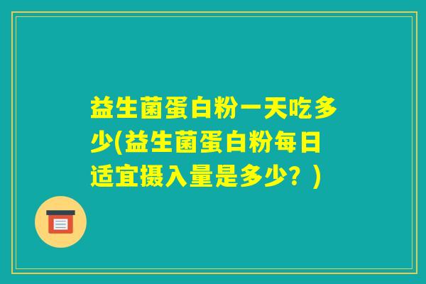益生菌蛋白粉一天吃多少(益生菌蛋白粉每日适宜摄入量是多少?) 益生菌蛋白粉一天吃多少(益生菌蛋白粉每日适宜摄入量是多少?)