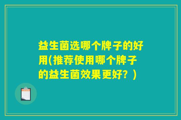 益生菌选哪个牌子的好用(推荐使用哪个牌子的益生菌效果更好？)