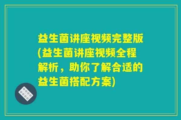 益生菌讲座视频完整版(益生菌讲座视频全程解析,助你了解合适的益生菌搭配方案) 益生菌讲座视频完整版(益生菌讲座视频全程解析,助你了解合适的益生菌搭配方案)