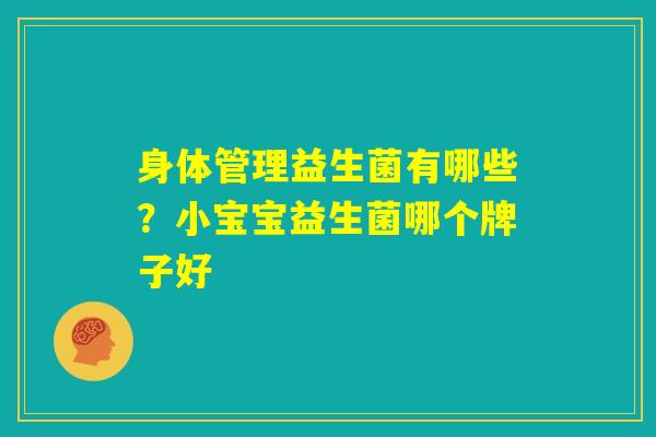身体管理益生菌有哪些?小宝宝益生菌哪个牌子好 身体管理益生菌有哪些?小宝宝益生菌哪个牌子好