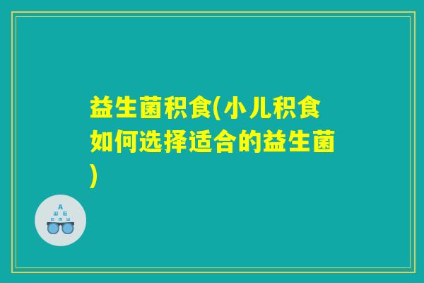 益生菌积食(小儿积食如何选择适合的益生菌) 益生菌积食(小儿积食如何选择适合的益生菌)