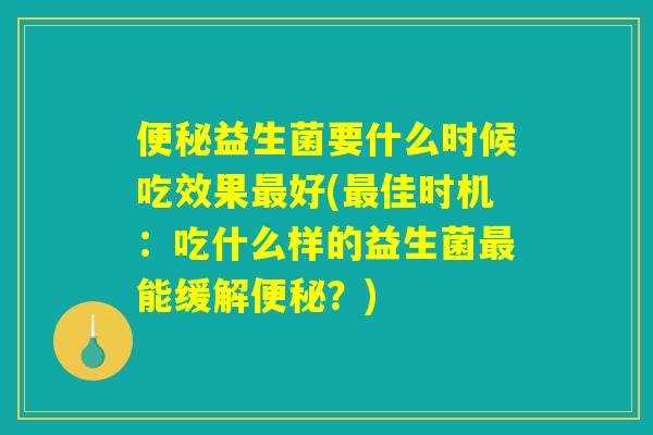 便秘益生菌要什么时候吃效果最好(最佳时机:吃什么样的益生菌最能缓解便秘?) 便秘益生菌要什么时候吃效果最好(最佳时机:吃什么样的益生菌最能缓解便秘?)