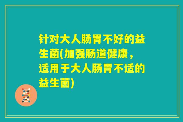 针对大人肠胃不好的益生菌(加强肠道健康，适用于大人肠胃不适的益生菌)