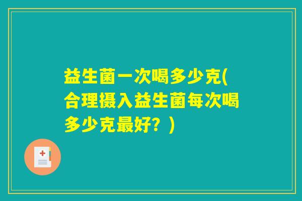 益生菌一次喝多少克(合理摄入益生菌每次喝多少克最好?) 益生菌一次喝多少克(合理摄入益生菌每次喝多少克最好?)