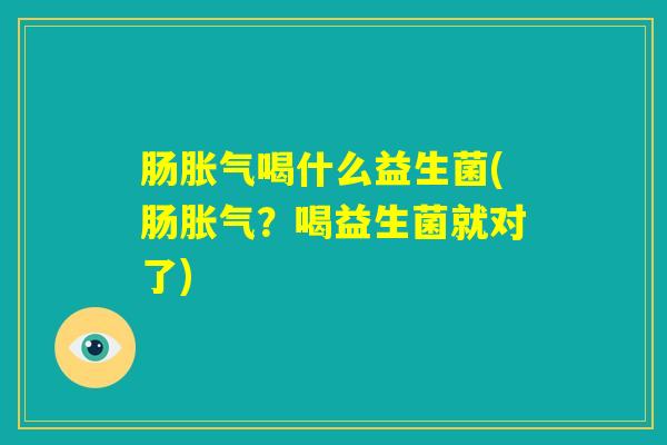 肠胀气喝什么益生菌(肠胀气？喝益生菌就对了)