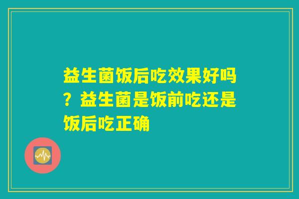 益生菌饭后吃效果好吗？益生菌是饭前吃还是饭后吃正确